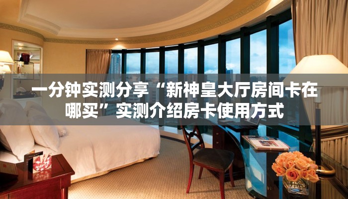一分钟实测分享“新神皇大厅房间卡在哪买”实测介绍房卡使用方式