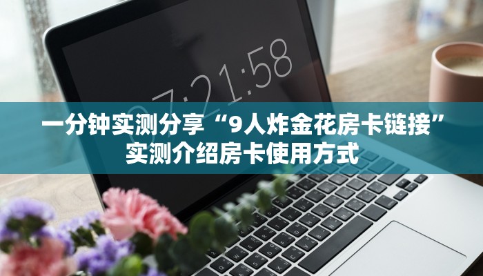 一分钟实测分享“9人炸金花房卡链接”实测介绍房卡使用方式 一分钟实测分享“9人炸金花房卡链接”实测介绍房卡使用方式
