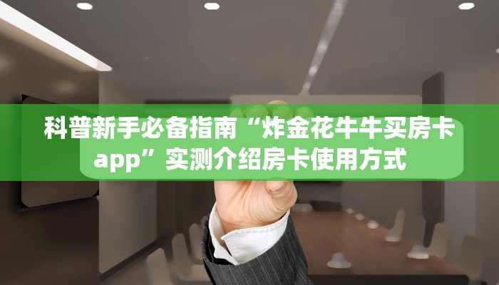 科普新手必备指南“炸金花牛牛买房卡app”实测介绍房卡使用方式
