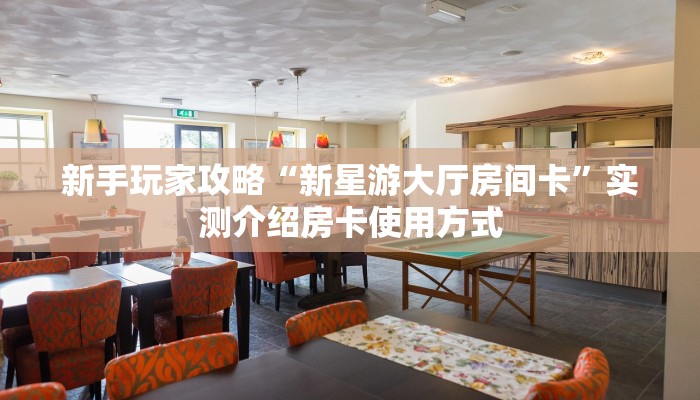 新手玩家攻略“新星游大厅房间卡”实测介绍房卡使用方式
