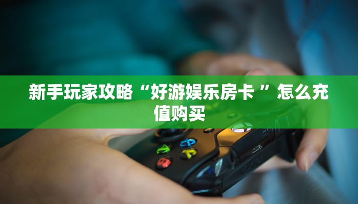 新手玩家攻略“好游娱乐房卡 ”怎么充值购买