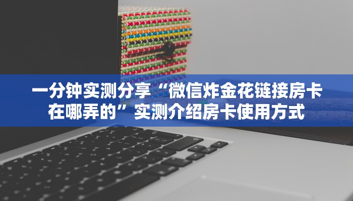 一分钟实测分享“微信炸金花链接房卡在哪弄的”实测介绍房卡使用方式