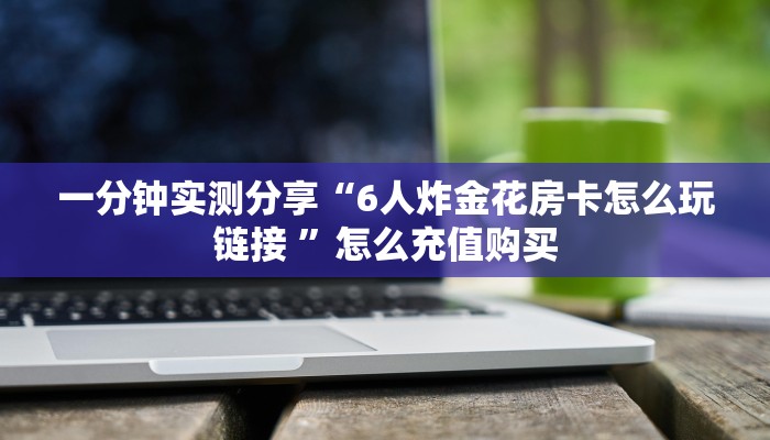 一分钟实测分享“6人炸金花房卡怎么玩链接 ”怎么充值购买