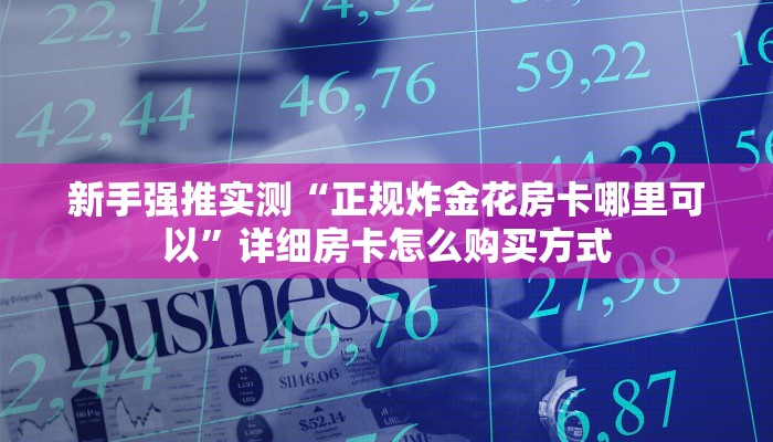 新手强推实测“正规炸金花房卡哪里可以”详细房卡怎么购买方式 新手强推实测“正规炸金花房卡哪里可以”详细房卡怎么购买方式