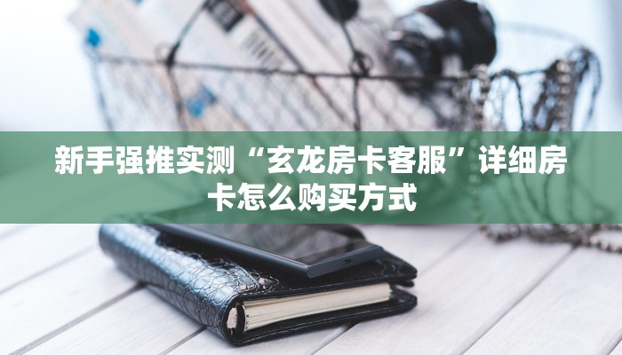 新手强推实测“玄龙房卡客服”详细房卡怎么购买方式