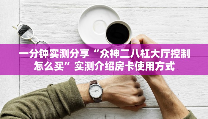 一分钟实测分享“众神二八杠大厅控制怎么买”实测介绍房卡使用方式