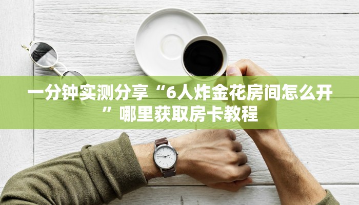 一分钟实测分享“6人炸金花房间怎么开”哪里获取房卡教程 一分钟实测分享“6人炸金花房间怎么开”哪里获取房卡教程