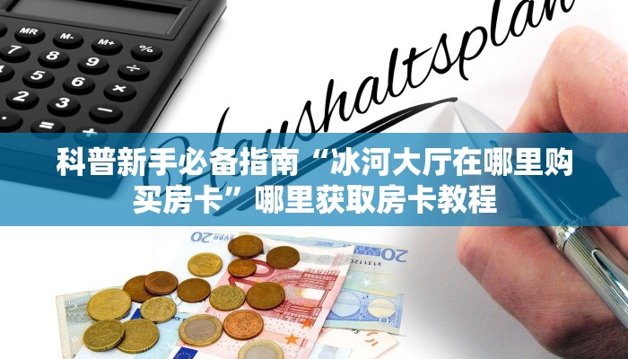 科普新手必备指南“冰河大厅在哪里购买房卡”哪里获取房卡教程