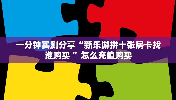 一分钟实测分享“新乐游拼十张房卡找谁购买 ”怎么充值购买