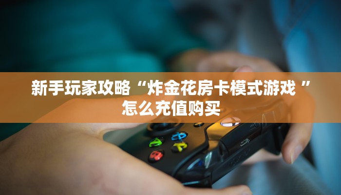 新手玩家攻略“炸金花房卡模式游戏 ”怎么充值购买