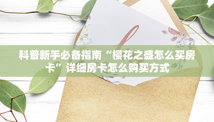 科普新手必备指南“樱花之盛怎么买房卡”详细房卡怎么购买方式