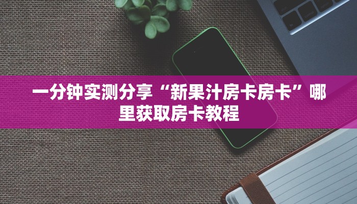 一分钟实测分享“新果汁房卡房卡”哪里获取房卡教程