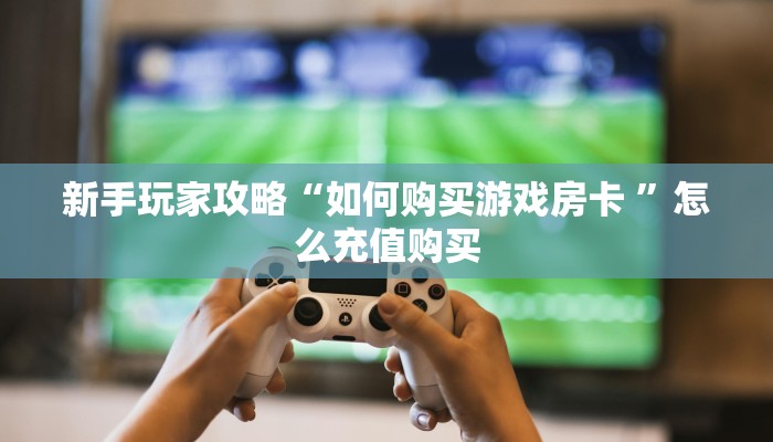 新手玩家攻略“如何购买游戏房卡 ”怎么充值购买