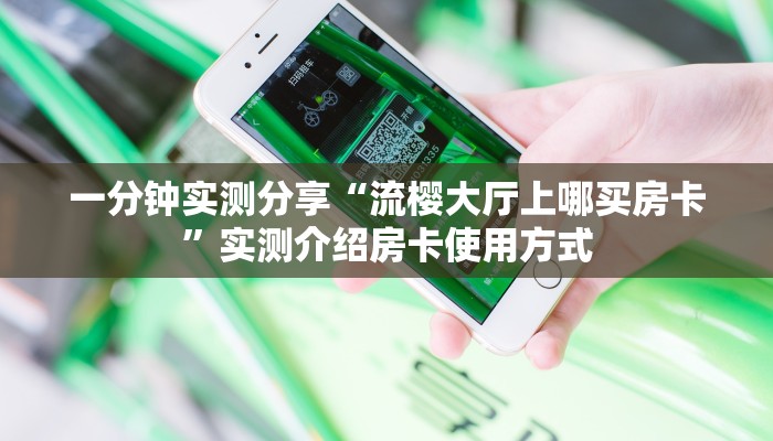 一分钟实测分享“流樱大厅上哪买房卡”实测介绍房卡使用方式 一分钟实测分享“流樱大厅上哪买房卡”实测介绍房卡使用方式