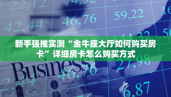 新手强推实测“金牛座大厅如何购买房卡”详细房卡怎么购买方式 新手强推实测“金牛座大厅如何购买房卡”详细房卡怎么购买方式