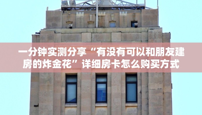 一分钟实测分享“有没有可以和朋友建房的炸金花”详细房卡怎么购买方式