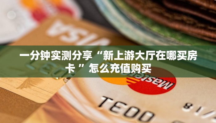 一分钟实测分享“新上游大厅在哪买房卡 ”怎么充值购买