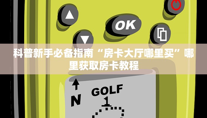 科普新手必备指南“房卡大厅哪里买”哪里获取房卡教程