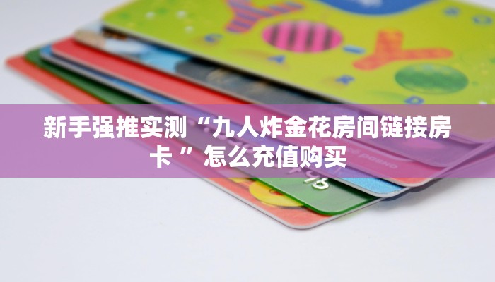 新手强推实测“九人炸金花房间链接房卡 ”怎么充值购买