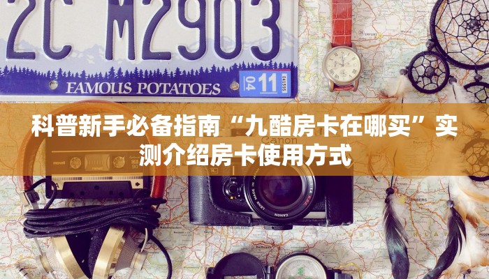 科普新手必备指南“九酷房卡在哪买”实测介绍房卡使用方式