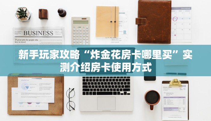 新手玩家攻略“炸金花房卡哪里买”实测介绍房卡使用方式 新手玩家攻略“炸金花房卡哪里买”实测介绍房卡使用方式
