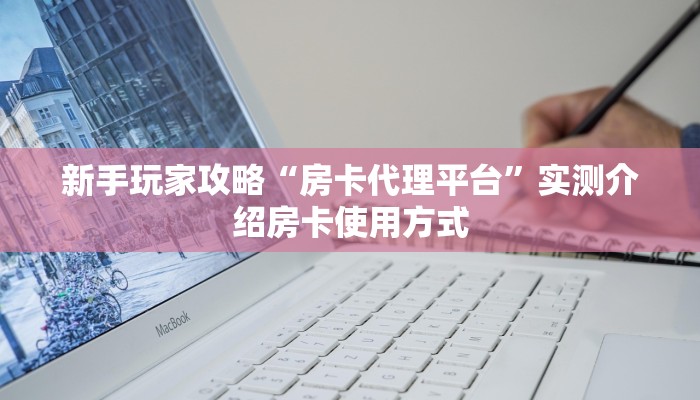 新手玩家攻略“房卡代理平台”实测介绍房卡使用方式
