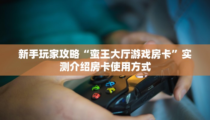 新手玩家攻略“蛮王大厅游戏房卡”实测介绍房卡使用方式