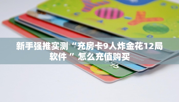 新手强推实测“充房卡9人炸金花12局软件 ”怎么充值购买
