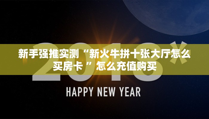 新手强推实测“新火牛拼十张大厅怎么买房卡 ”怎么充值购买