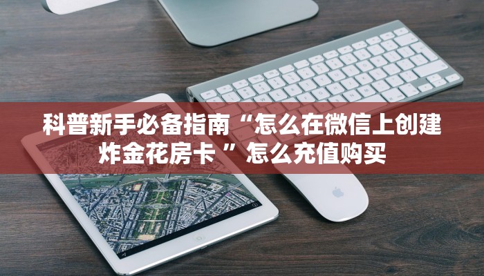 科普新手必备指南“怎么在微信上创建炸金花房卡 ”怎么充值购买