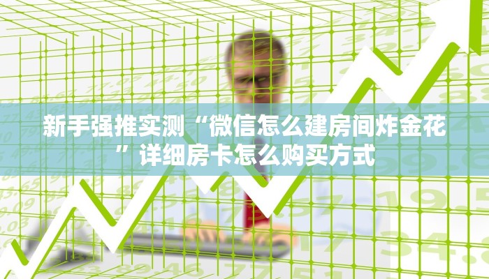 新手强推实测“微信怎么建房间炸金花”详细房卡怎么购买方式
