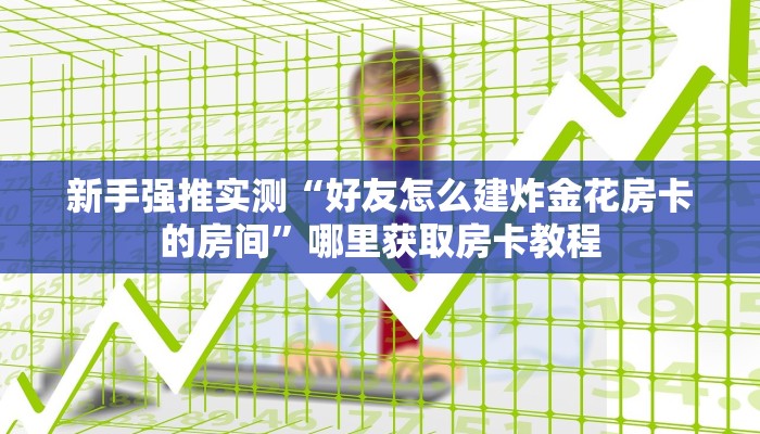 新手强推实测“好友怎么建炸金花房卡的房间”哪里获取房卡教程 新手强推实测“好友怎么建炸金花房卡的房间”哪里获取房卡教程