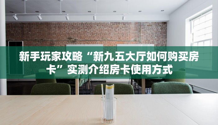 新手玩家攻略“新九五大厅如何购买房卡”实测介绍房卡使用方式 新手玩家攻略“新九五大厅如何购买房卡”实测介绍房卡使用方式