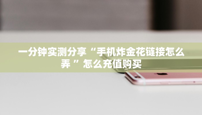 一分钟实测分享“手机炸金花链接怎么弄 ”怎么充值购买