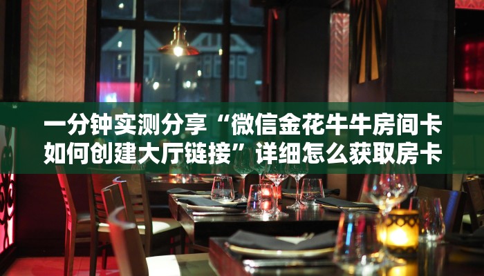 一分钟实测分享“微信金花牛牛房间卡如何创建大厅链接”详细怎么获取房卡