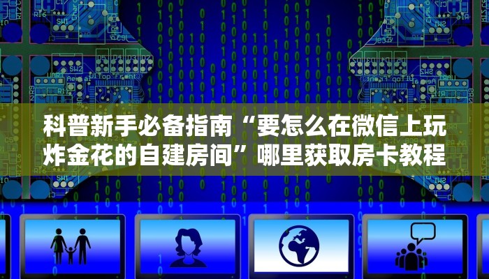 科普新手必备指南“要怎么在微信上玩炸金花的自建房间”哪里获取房卡教程
