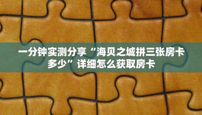 一分钟实测分享“海贝之城拼三张房卡多少”详细怎么获取房卡
