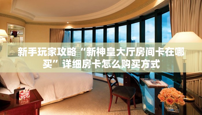 新手玩家攻略“新神皇大厅房间卡在哪买”详细房卡怎么购买方式