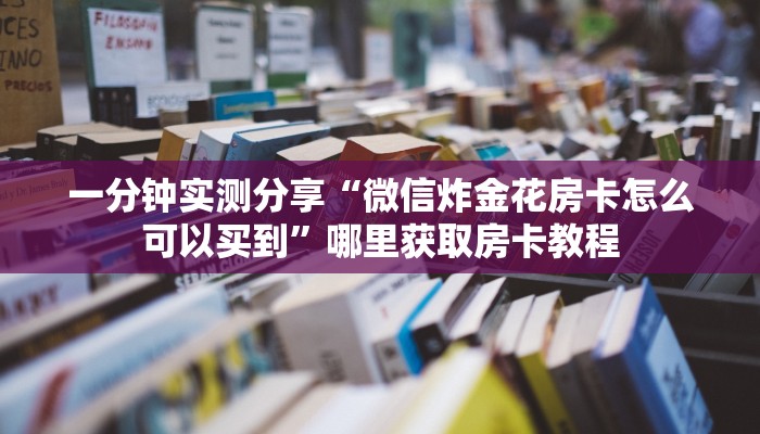 一分钟实测分享“微信炸金花房卡怎么可以买到”哪里获取房卡教程