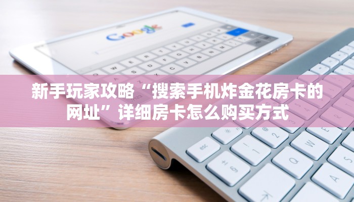 新手玩家攻略“搜索手机炸金花房卡的网址”详细房卡怎么购买方式