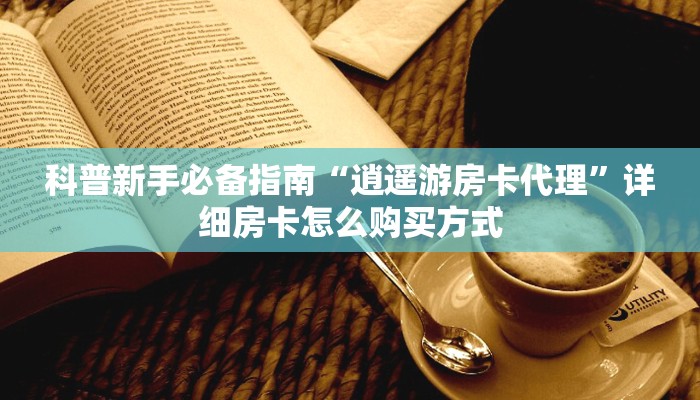 科普新手必备指南“逍遥游房卡代理”详细房卡怎么购买方式