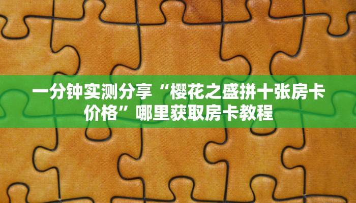 一分钟实测分享“樱花之盛拼十张房卡价格”哪里获取房卡教程 一分钟实测分享“樱花之盛拼十张房卡价格”哪里获取房卡教程