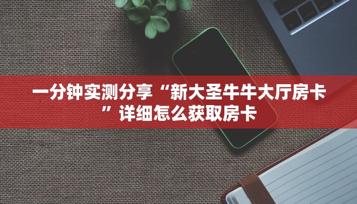 一分钟实测分享“新大圣牛牛大厅房卡”详细怎么获取房卡 一分钟实测分享“新大圣牛牛大厅房卡”详细怎么获取房卡
