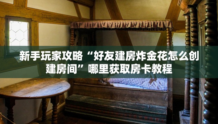 新手玩家攻略“好友建房炸金花怎么创建房间”哪里获取房卡教程