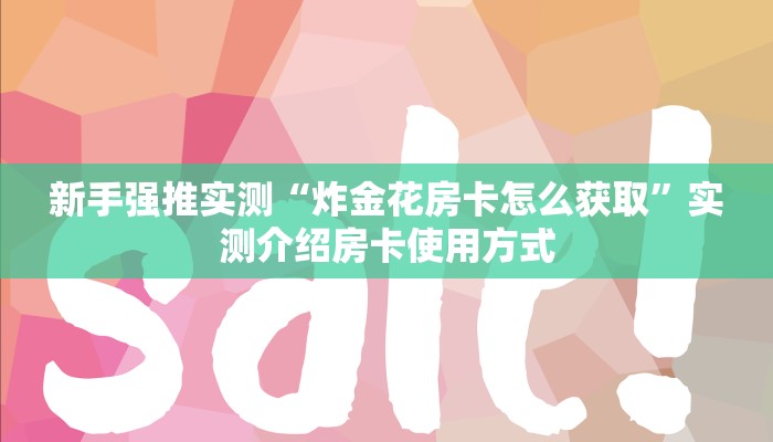 新手强推实测“炸金花房卡怎么获取”实测介绍房卡使用方式