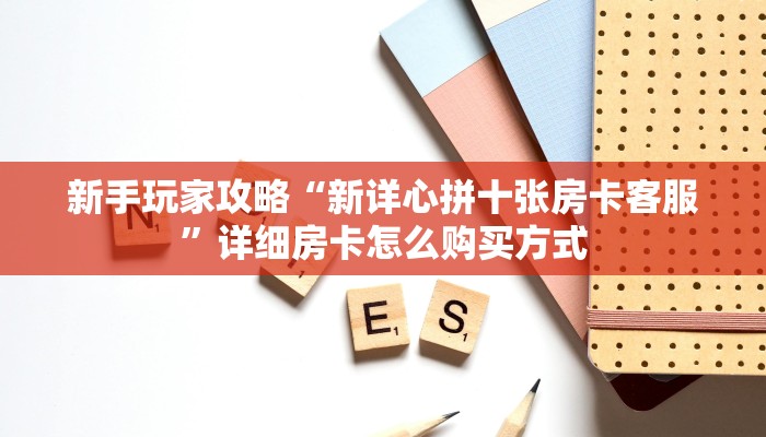 新手玩家攻略“新详心拼十张房卡客服”详细房卡怎么购买方式