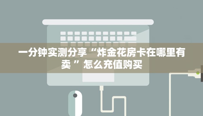 一分钟实测分享“炸金花房卡在哪里有卖 ”怎么充值购买