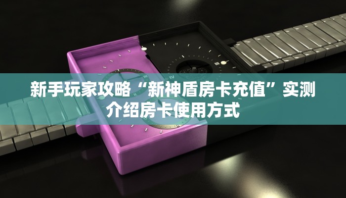 新手玩家攻略“新神盾房卡充值”实测介绍房卡使用方式