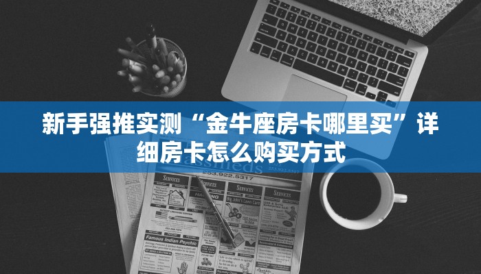 新手强推实测“金牛座房卡哪里买”详细房卡怎么购买方式