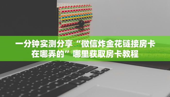 一分钟实测分享“微信炸金花链接房卡在哪弄的”哪里获取房卡教程 一分钟实测分享“微信炸金花链接房卡在哪弄的”哪里获取房卡教程